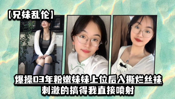 兄妹乱伦爆操03年粉嫩妹妹上位后入撕烂丝袜刺激的搞得我直接喷射海报剧照