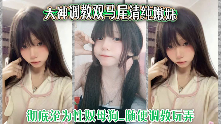 大神调教双马尾清纯嫩妹_彻底沦为性奴母狗_随便调教玩弄_口交侍奉花样百出_爆操嫩穴浪叫不止海报剧照