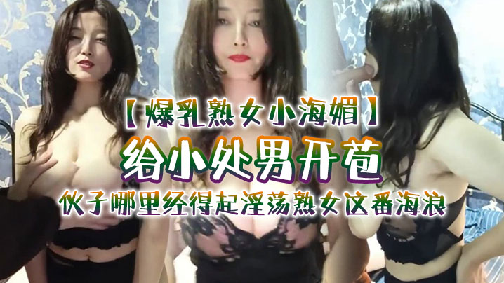 爆乳熟女小海媚给小处男开苞快过来摸我我要教他怎么摸女人调教女人小伙子哪里经得起淫荡熟女这番海浪操爽了海报剧照