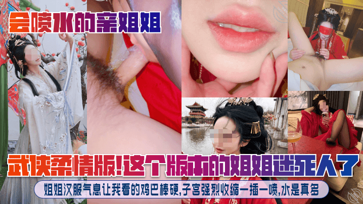 【会喷水的亲姐姐】武侠柔情版!这个版本的姐姐迷死人了!姐姐汉服气息让我看的鸡巴棒硬,子宫强烈收缩一插一喷,水是真多!