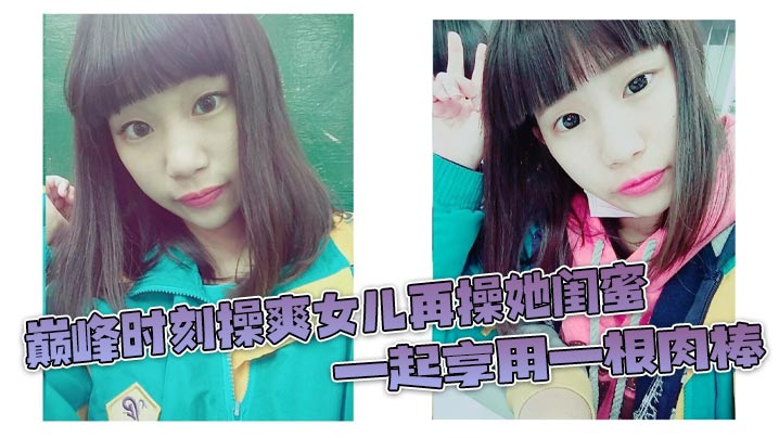 巅峰时刻操爽女儿再操她闺蜜 一起享用一根肉棒 闺蜜3分钟直接榨射 女儿惊叹海报剧照