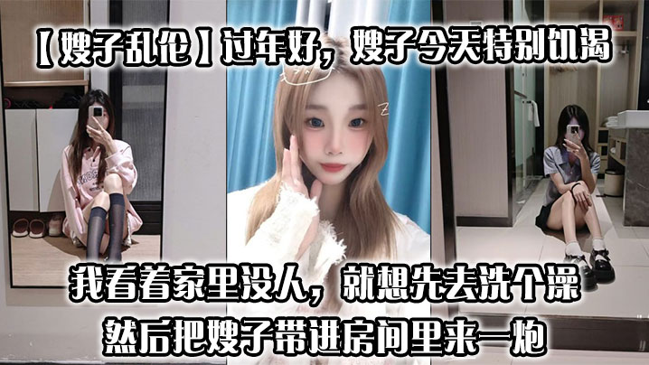 【嫂子乱伦】过年好，嫂子今天特别饥渴，我刚回到家，她就拉着我说她下面痒，我看着家里没人，就想先去洗个澡，然后把嫂子带进房间里来一炮海报剧照