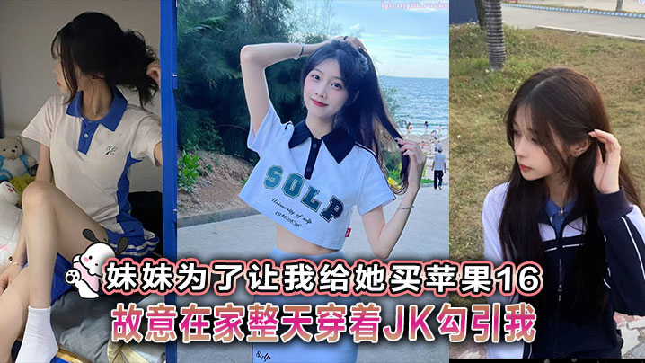 【兄妹乱伦】妹妹为了让我给她买苹果16故意在家整天穿着JK勾引我海报剧照