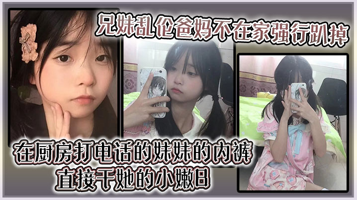 【兄妹乱伦】爸妈不在家强行趴掉在厨房打电话的妹妹的内裤直接干她的小嫩B海报剧照