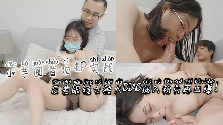 小芋圆首次4P实战！反差眼镜女被大屌插入粉穴再口爆！海报剧照