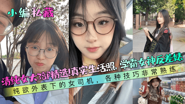 【小编私藏】清纯女大3部精选！真实生活照，学霸女神反差婊！纯欲外表下的女司机，各种技巧非常熟练！海报剧照