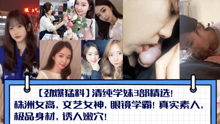 【劲爆猛料】清纯学妹3部精选！株洲女高，文艺女神，眼镜学霸！真实素人，极品身材，诱人嫩穴！海报剧照
