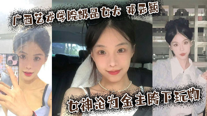 广西艺术学院极品女大 邓乐颖 校园女神沦为金主胯下玩物 颜值也高玩得越骚海报剧照