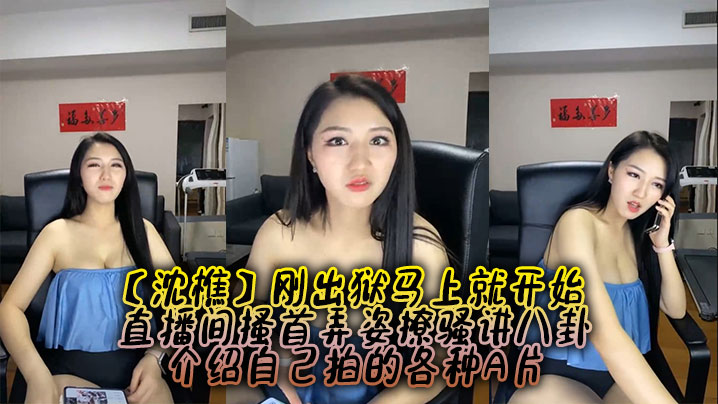 【沈樵】刚出狱马上就开始，直播间搔首弄姿撩骚讲八卦，介绍自己拍的各种A片海报剧照