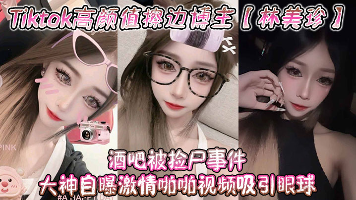 Tiktok高颜值擦边博主【林美珍】酒吧被捡尸事件 大神自曝激情啪啪视频吸引眼球！海报剧照