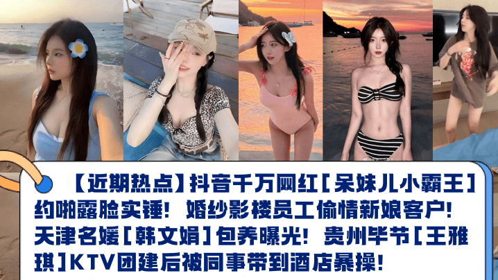 【近期热点】抖音千万网红[呆妹儿小霸王]约啪露脸实锤！婚纱影楼员工偷情新娘客户！天津名媛[韩文娟]包养曝光！贵州毕节[王雅琪]KTV团建后被同事带到酒店暴操！海报剧照