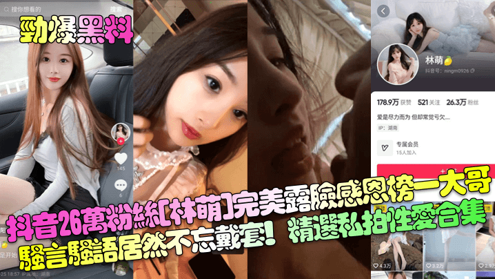 【劲爆黑料】抖音26万粉丝[林萌]完美露脸感恩榜一大哥！骚言骚语居然不忘戴套！精选私拍性爱合集！海报剧照