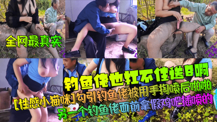 【全网最真实】钓鱼佬也扛不住送B啊！性感小猫咪勾引钓鱼佬被用手掏喷后啪啪！另一个钓鱼佬面前拿假鸡吧插喷的！