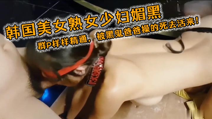 韩国美女熟女少妇媚黑3穴露出群P样样精通被黑鬼爸爸操的死去活来海报剧照