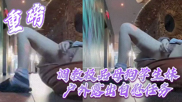 重磅 调教极品母狗学生妹户外露出自慰任务海报剧照