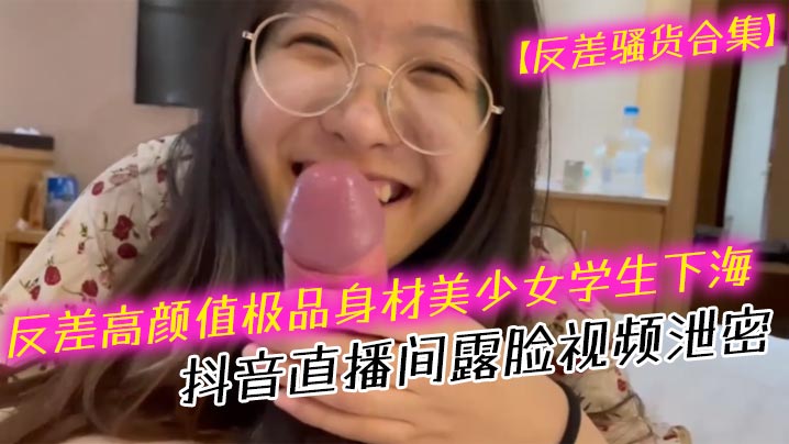 【反差骚货合集】反差高颜值极品身材美少女学生下海抖音直播间露脸视频泄密 口交吹箫海报剧照