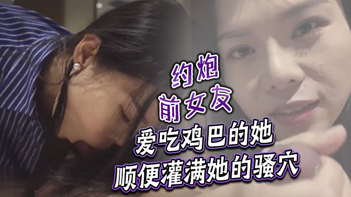 约炮前女友 爱吃鸡巴的她顺便灌满她的骚穴海报剧照