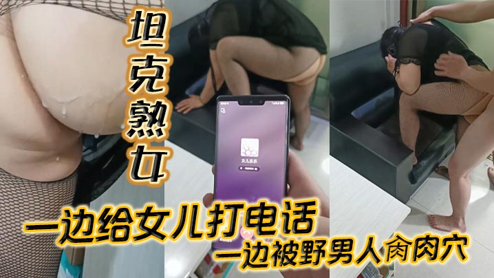 【坦克熟女】一边给女儿打电话一边被野男人肏肉穴