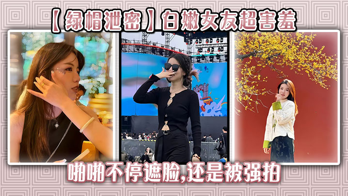 【绿帽泄密】白嫩女友超害羞，啪啪不停遮脸,还是被强拍海报剧照