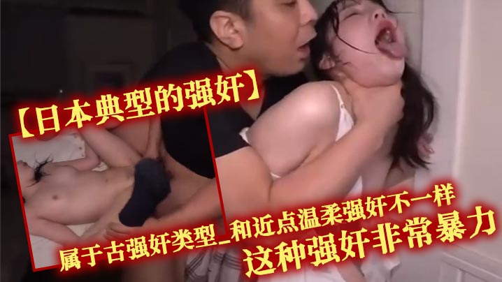 日本典型的强奸属于古强奸类型和近点温柔强奸不一样这种强奸非常暴力一般是名气不高的女演员才会做的选择
