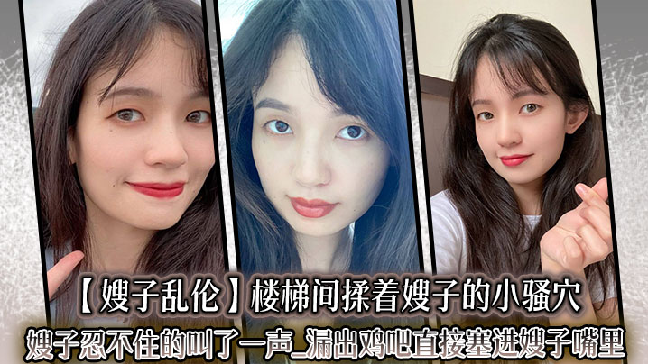 【嫂子乱伦】楼梯间揉着嫂子的小骚穴嫂子忍不住的叫了一声漏出鸡吧直接塞进嫂子嘴里。紧张又刺激的环境下做这种事，真的有种特别的爽感
