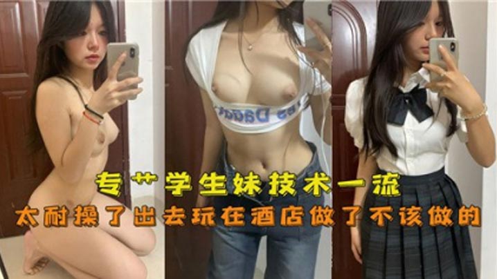 专操学生妹技术一流 太耐操了出去玩在酒店做了不该做的