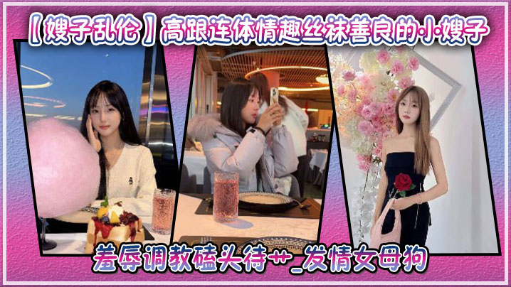 【嫂子乱伦】高跟连体情趣丝袜善良的小嫂子羞辱调教磕头待艹发情女母狗爆肏后入中出激射宫口