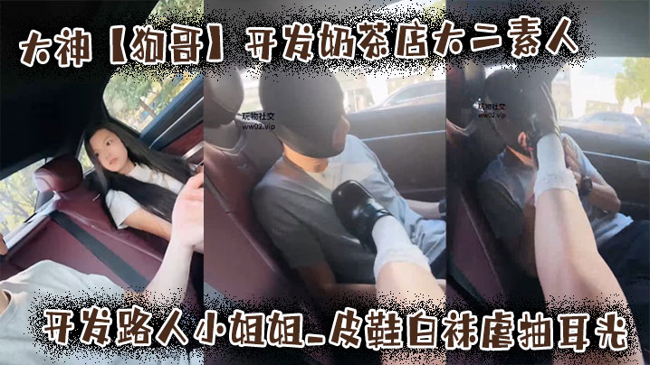 大神【狗哥】开发奶茶店大二素人开发路人小姐姐皮鞋白袜虐抽耳光
