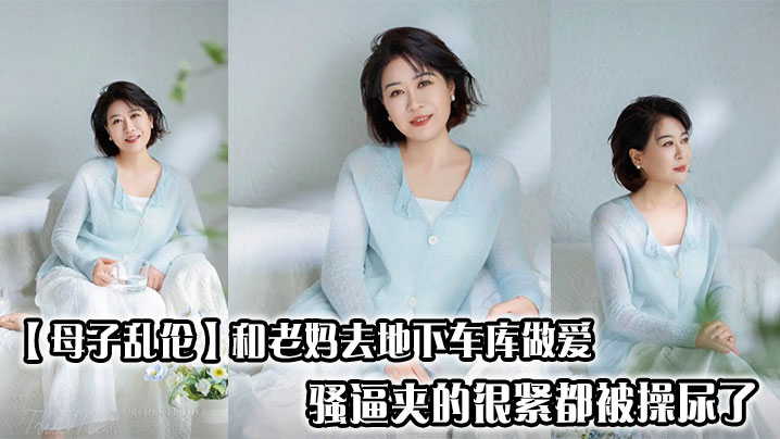 【母子乱伦】和老妈去地下车库做爱，骚逼夹的很紧都被操尿了