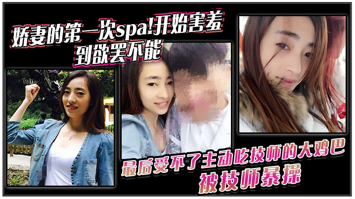 娇妻的第一次spa开始害羞,到欲罢不能。最后受不了主动吃技师的大鸡巴!被技师暴操 娇妻的第一次spa开始害羞,到欲罢不能。最后受不了主动吃技师的大鸡巴!被技师暴操