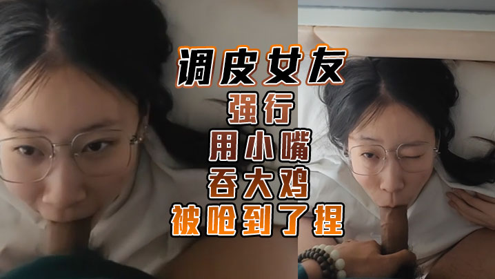 调皮女友强行用小嘴吞大鸡 被呛到了捏 调皮女友强行用小嘴吞大鸡 被呛到了捏