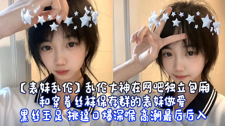 【表妹乱伦】乱伦大神在网吧独立包厢和穿着丝袜保存群的表妹做爱 黑丝玉足 挑逗口爆深喉 高潮最后后入