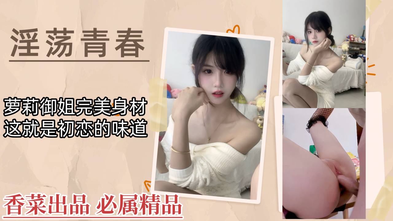 【淫荡青春】萝莉御姐完美身材，这就是初恋的味道！
